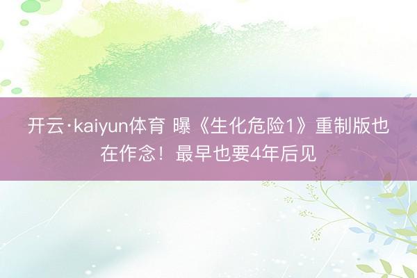 开云·kaiyun体育 曝《生化危险1》重制版也在作念！最早也要4年后见