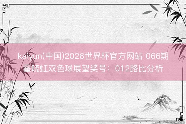 kaiyun(中国)2026世界杯官方网站 066期霍晓虹双色球展望奖号：012路比分析