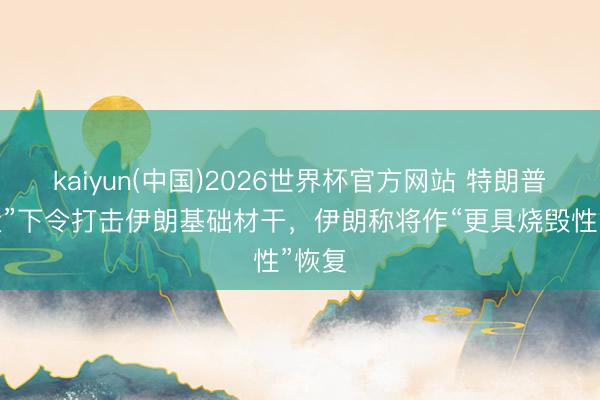 kaiyun(中国)2026世界杯官方网站 特朗普“接近”下令打击伊朗基础材干，伊朗称将作“更具烧毁性”恢复