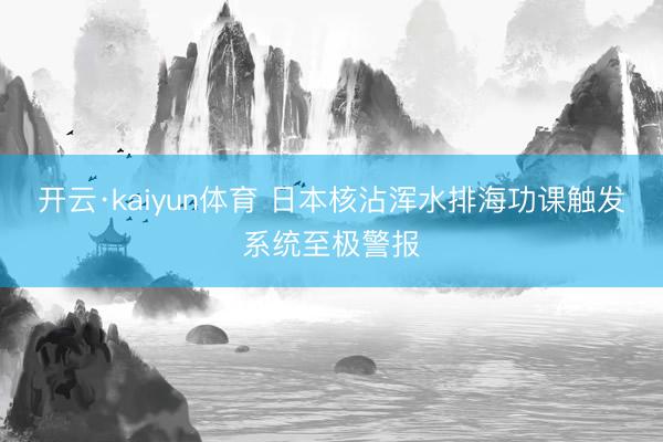 开云·kaiyun体育 日本核沾浑水排海功课触发系统至极警报