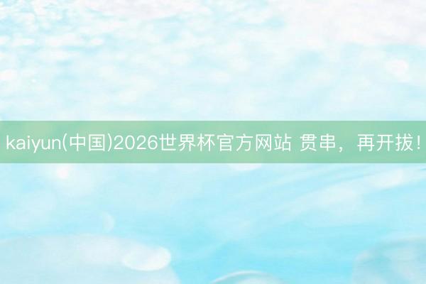 kaiyun(中国)2026世界杯官方网站 贯串，<a href=