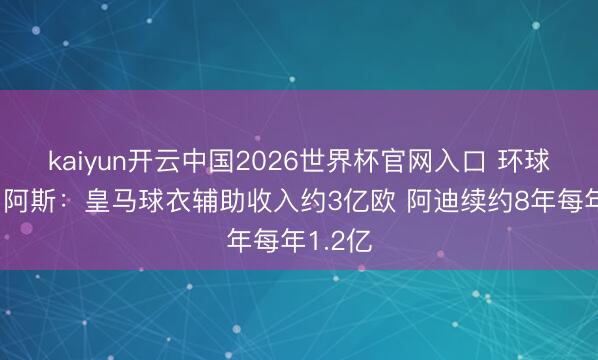 kaiyun开云中国2026世界杯官网入口 环球第一！阿斯：皇马球衣辅助收入约3亿欧 阿迪续约8年每年1.2亿