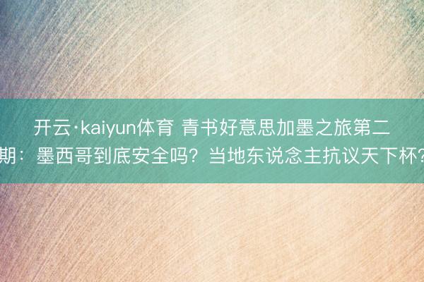 开云·kaiyun体育 青书好意思加墨之旅第二期：墨西哥到底安全吗？当地东说念主抗议天下杯？