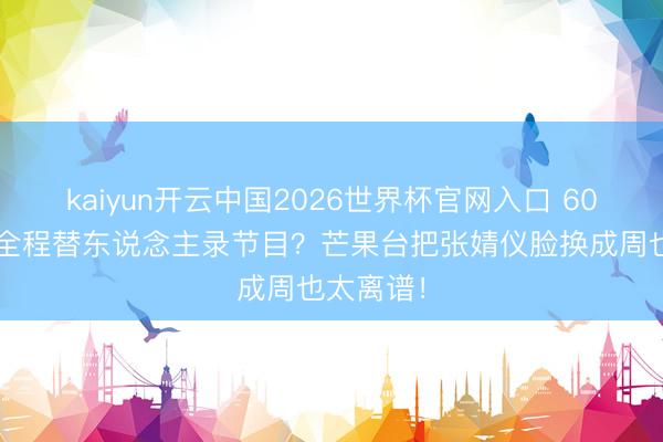 kaiyun开云中国2026世界杯官网入口 600度近视全程替东说念主录节目？芒果台把张婧仪脸换成周也太离谱！
