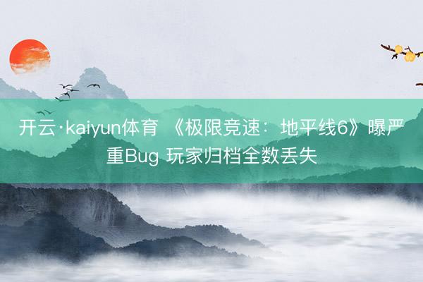 开云·kaiyun体育 《极限竞速：地平线6》曝严重Bug 玩家归档全数丢失