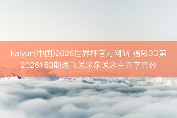 kaiyun(中国)2026世界杯官方网站 福彩3D第2026153期逸飞说念东说念主四字真经