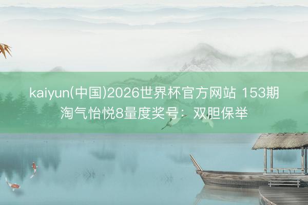 kaiyun(中国)2026世界杯官方网站 153期淘气怡悦8量度奖号：双胆保举