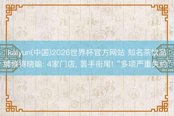 kaiyun(中国)2026世界杯官方网站 知名茶饮品牌倏得晓喻: 4家门店, 罢手衔尾! “多项严重失约”