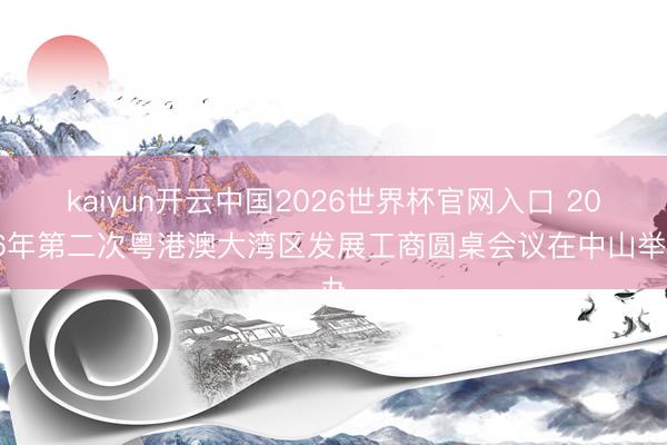 kaiyun开云中国2026世界杯官网入口 2026年第二次粤港澳大湾区发展工商圆桌会议在中山举办