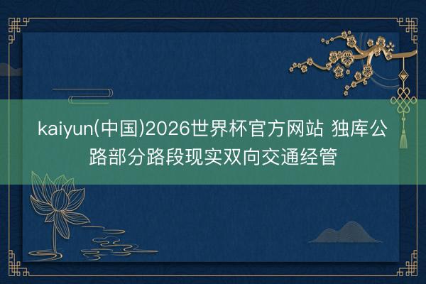 kaiyun(中国)2026世界杯官方网站 独库公路部分路段现实双向交通经管