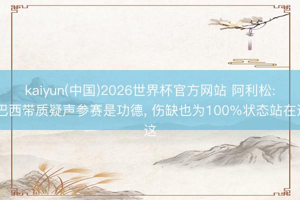 kaiyun(中国)2026世界杯官方网站 阿利松: 巴西带质疑声参赛是功德, 伤缺也为100%状态站在这