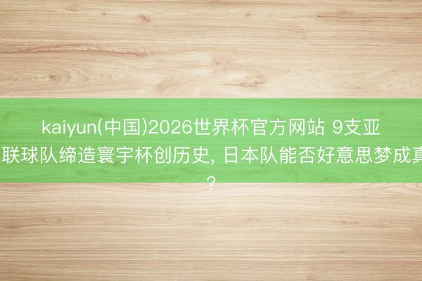 kaiyun(中国)2026世界杯官方网站 9支亚足联球队缔造寰宇杯创历史, 日本队能否好意思梦成真?