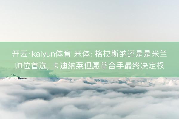开云·kaiyun体育 米体: 格拉斯纳还是是米兰帅位首选, 卡迪纳莱但愿掌合手最终决定权