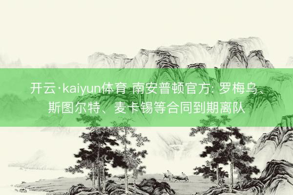 开云·kaiyun体育 南安普顿官方: 罗梅乌、斯图尔特、麦卡锡等合同到期离队