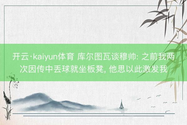 开云·kaiyun体育 库尔图瓦谈穆帅: 之前我两次因传中丢球就坐板凳, 他思以此激发我