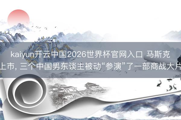 kaiyun开云中国2026世界杯官网入口 马斯克上市， 三个中国男东谈主被动“参演”了一部商战大片