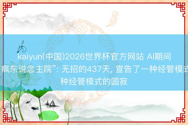 kaiyun(中国)2026世界杯官方网站 AI期间不需要”疯东说念主院”: 无招的437天， 宣告了一种经管模式的圆寂