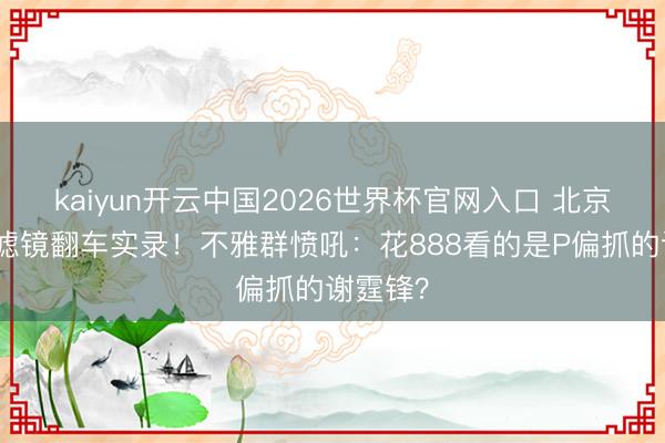 kaiyun开云中国2026世界杯官网入口 北京演唱会滤镜翻车实录！不雅群愤吼：花888看的是P偏抓的谢霆锋？