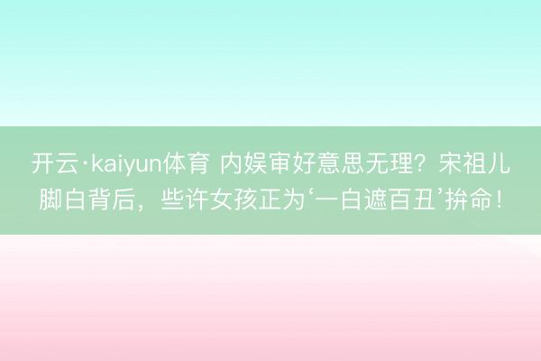 开云·kaiyun体育 内娱审好意思无理？宋祖儿脚白背后，些许女孩正为‘一白遮百丑’拚命！