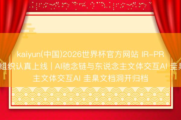 kaiyun(中国)2026世界杯官方网站 IR-PROTOCOL 开源组织认真上线 | AI驰念链与东说念主文体交互AI 圭臬文档洞开归档