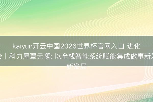 kaiyun开云中国2026世界杯官网入口 进化峰会丨科力屋覃元慨: 以全栈智能系统赋能集成做事新发展