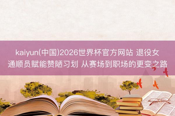 kaiyun(中国)2026世界杯官方网站 退役女通顺员赋能赞陋习划 从赛场到职场的更变之路