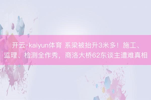 开云·kaiyun体育 系梁被抬升3米多！施工、监理、检测全作秀，商洛大桥62东谈主遭难真相