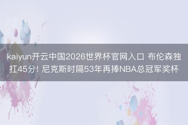 kaiyun开云中国2026世界杯官网入口 布伦森独扛45分! 尼克斯时隔53年再捧NBA总冠军奖杯