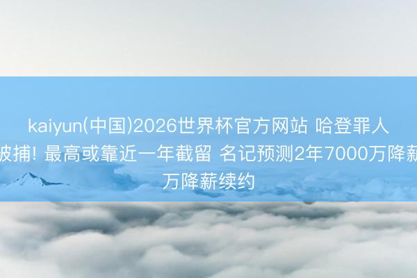 kaiyun(中国)2026世界杯官方网站 哈登罪人抓枪被捕! 最高或靠近一年截留 名记预测2年7000万降薪续约