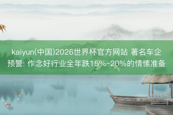 kaiyun(中国)2026世界杯官方网站 著名车企预警: 作念好行业全年跌15%~20%的情愫准备