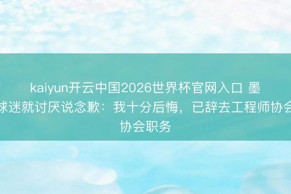 kaiyun开云中国2026世界杯官网入口 墨西哥球迷就讨厌说念歉:我十分后悔,已辞去工程师协会职务