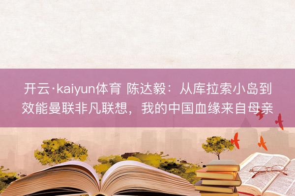 开云·kaiyun体育 陈达毅：从库拉索小岛到效能曼联非凡联想，我的中国血缘来自母亲