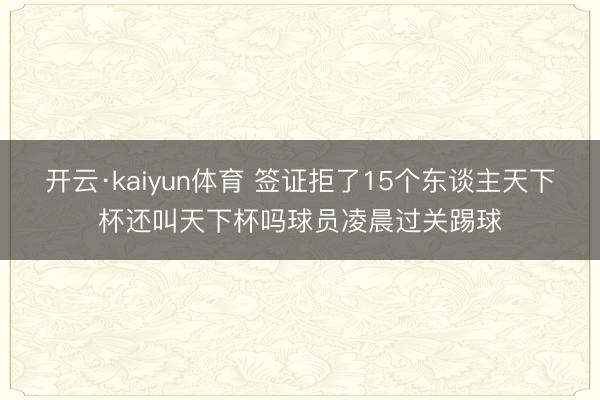开云·kaiyun体育 签证拒了15个东谈主天下杯还叫天下杯吗球员凌晨过关踢球