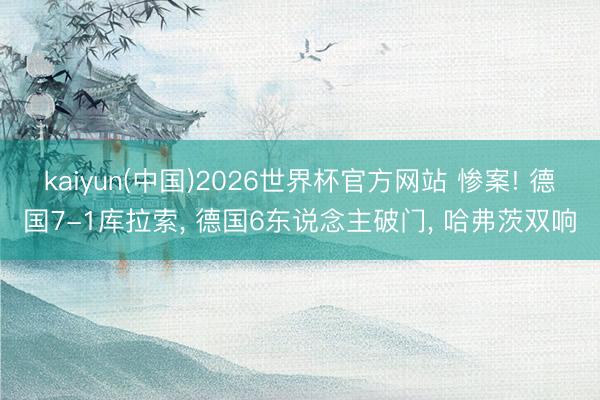 kaiyun(中国)2026世界杯官方网站 惨案! 德国7-1库拉索， 德国6东说念主破门， 哈弗茨双响