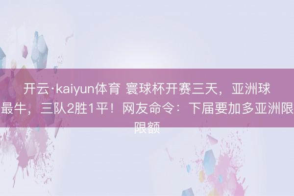 开云·kaiyun体育 寰球杯开赛三天，亚洲球队最牛，三队2胜1平！网友命令：下届要加多亚洲限额