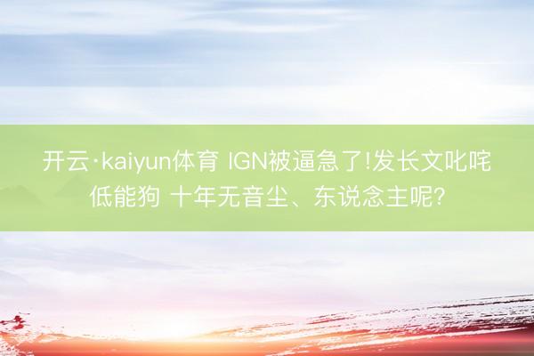 开云·kaiyun体育 IGN被逼急了!发长文叱咤低能狗 十年无音尘、东说念主呢?