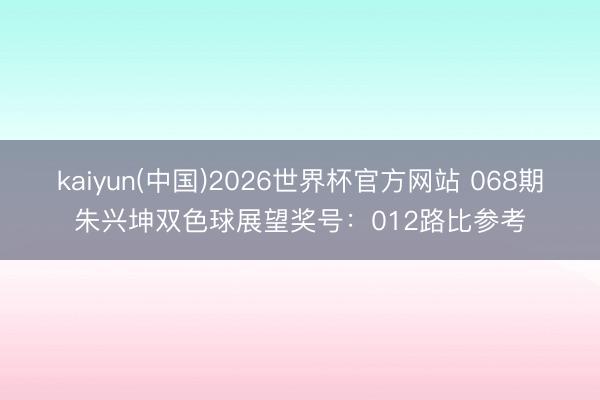 kaiyun(中国)2026世界杯官方网站 068期朱兴坤双色球展望奖号：012路比参考