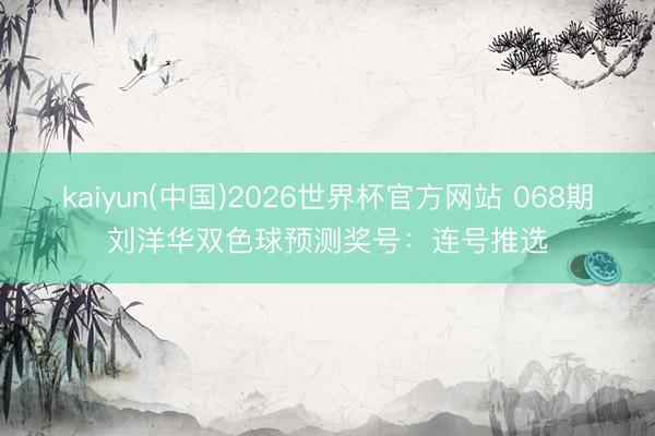 kaiyun(中国)2026世界杯官方网站 068期刘洋华双色球预测奖号：连号推选