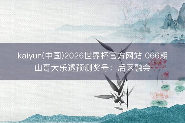 kaiyun(中国)2026世界杯官方网站 066期山哥大乐透预测奖号：后区融会