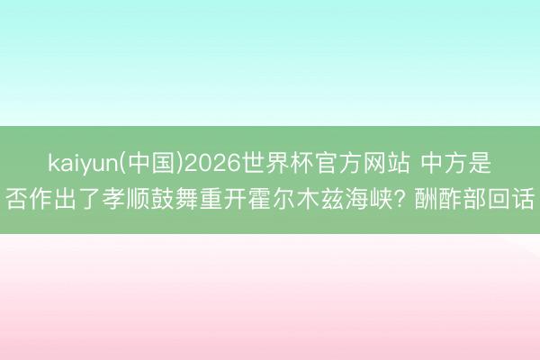 kaiyun(中国)2026世界杯官方网站 中方是否作出了孝顺鼓舞重开霍尔木兹海峡? 酬酢部回话