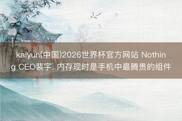 kaiyun(中国)2026世界杯官方网站 Nothing CEO裴宇: 内存现时是手机中最腾贵的组件
