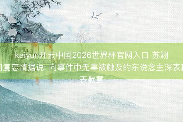 kaiyun开云中国2026世界杯官网入口 苏翊鸣回复恋情据说: 向事件中无辜被触及的东说念主深表歉意