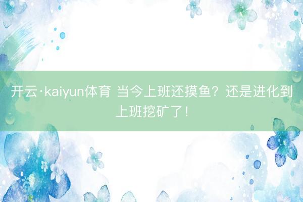 开云·kaiyun体育 当今上班还摸鱼？还是进化到上班挖矿了！