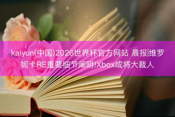 kaiyun(中国)2026世界杯官方网站 晨报|维罗妮卡RE重要细节阐明!Xbox或将大裁人