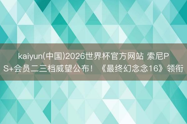 kaiyun(中国)2026世界杯官方网站 索尼PS+会员二三档威望公布！《最终幻念念16》领衔