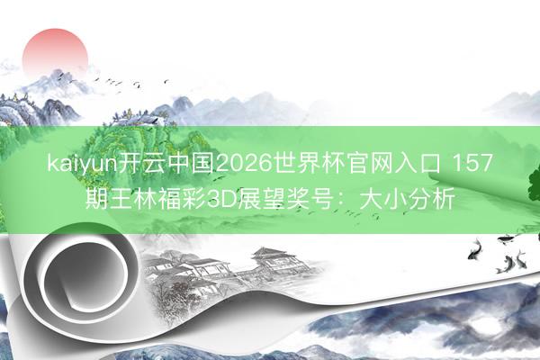 kaiyun开云中国2026世界杯官网入口 157期王林福彩3D展望奖号：大小分析