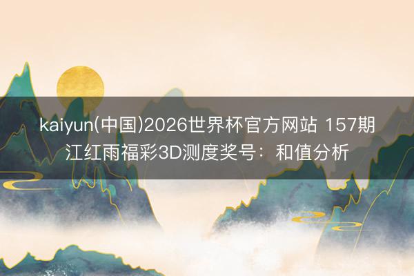 kaiyun(中国)2026世界杯官方网站 157期江红雨福彩3D测度奖号：和值分析