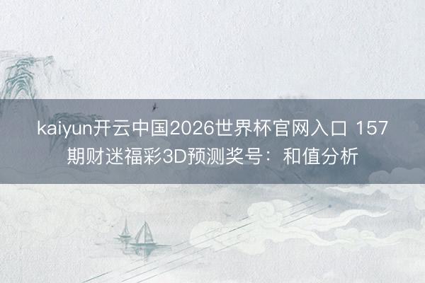 kaiyun开云中国2026世界杯官网入口 157期财迷福彩3D预测奖号：和值分析