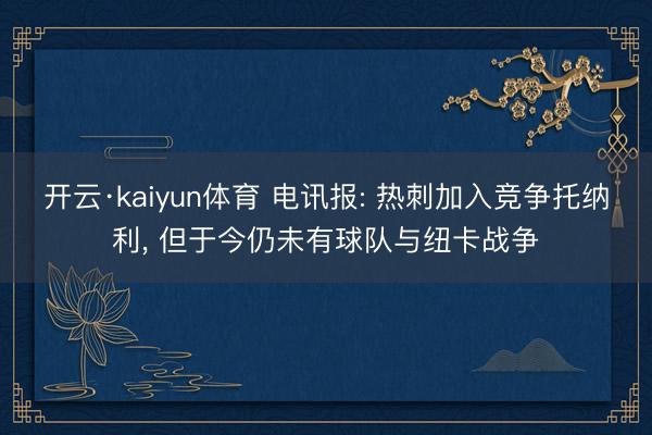 开云·kaiyun体育 电讯报: 热刺加入竞争托纳利， 但于今仍未有球队与纽卡战争