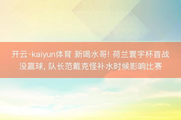 开云·kaiyun体育 新喝水哥! 荷兰寰宇杯首战没赢球, 队长范戴克怪补水时候影响比赛